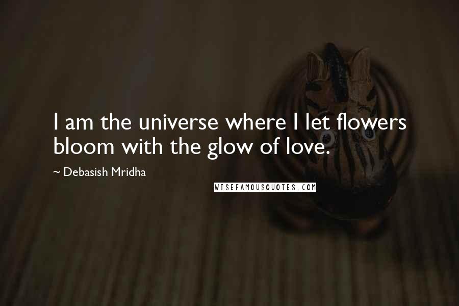 Debasish Mridha Quotes: I am the universe where I let flowers bloom with the glow of love.