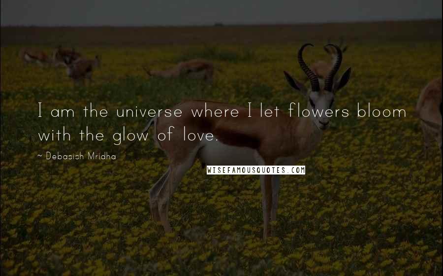 Debasish Mridha Quotes: I am the universe where I let flowers bloom with the glow of love.