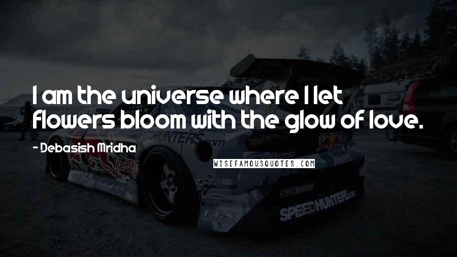 Debasish Mridha Quotes: I am the universe where I let flowers bloom with the glow of love.