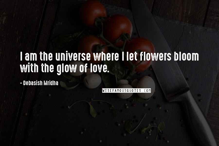 Debasish Mridha Quotes: I am the universe where I let flowers bloom with the glow of love.