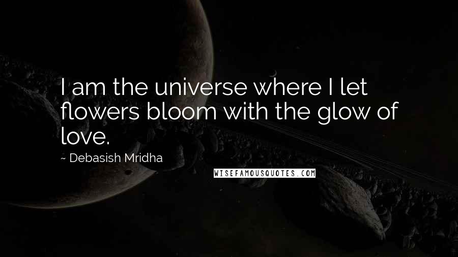 Debasish Mridha Quotes: I am the universe where I let flowers bloom with the glow of love.