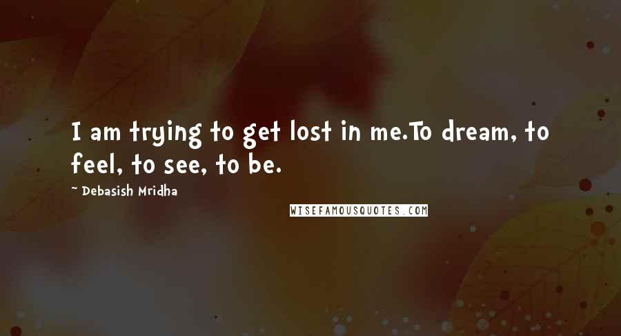 Debasish Mridha Quotes: I am trying to get lost in me.To dream, to feel, to see, to be.