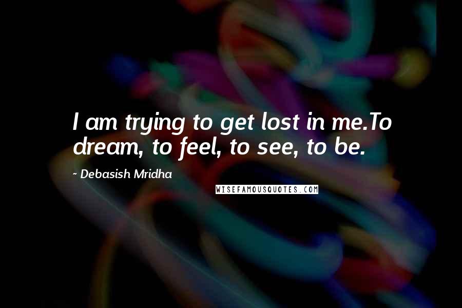 Debasish Mridha Quotes: I am trying to get lost in me.To dream, to feel, to see, to be.