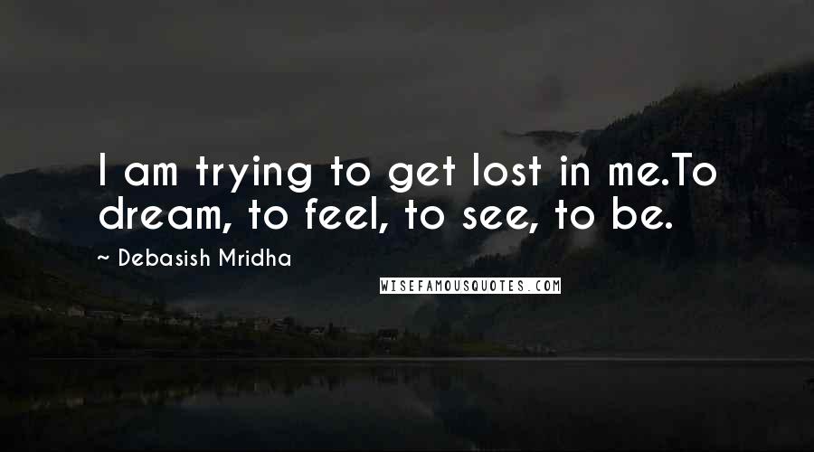 Debasish Mridha Quotes: I am trying to get lost in me.To dream, to feel, to see, to be.