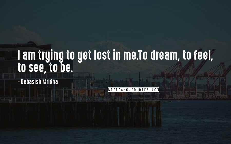 Debasish Mridha Quotes: I am trying to get lost in me.To dream, to feel, to see, to be.