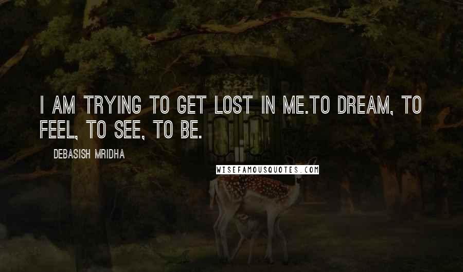 Debasish Mridha Quotes: I am trying to get lost in me.To dream, to feel, to see, to be.