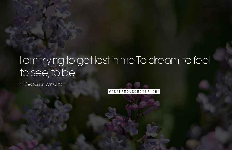 Debasish Mridha Quotes: I am trying to get lost in me.To dream, to feel, to see, to be.