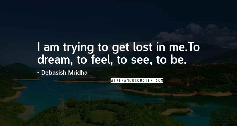 Debasish Mridha Quotes: I am trying to get lost in me.To dream, to feel, to see, to be.