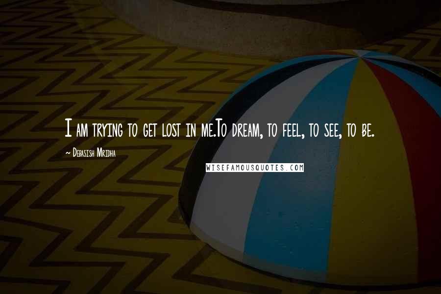 Debasish Mridha Quotes: I am trying to get lost in me.To dream, to feel, to see, to be.