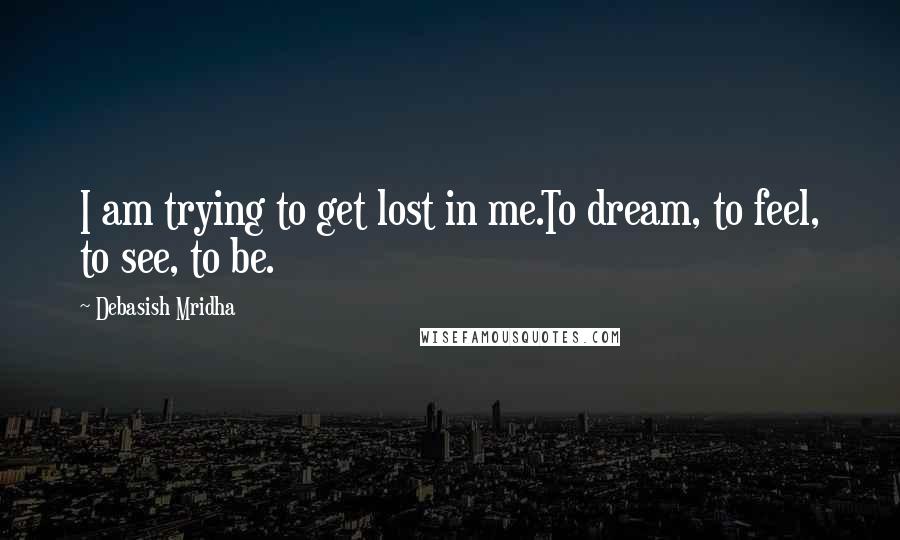 Debasish Mridha Quotes: I am trying to get lost in me.To dream, to feel, to see, to be.