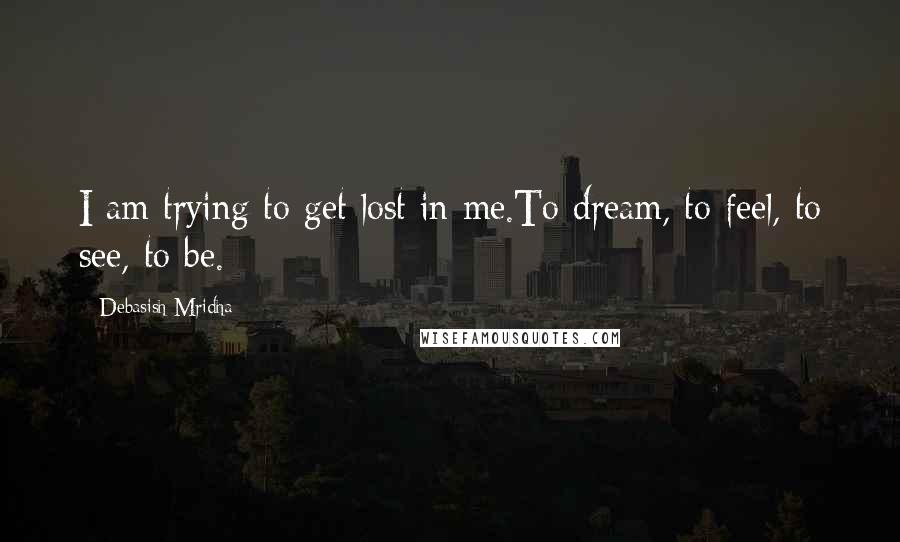 Debasish Mridha Quotes: I am trying to get lost in me.To dream, to feel, to see, to be.