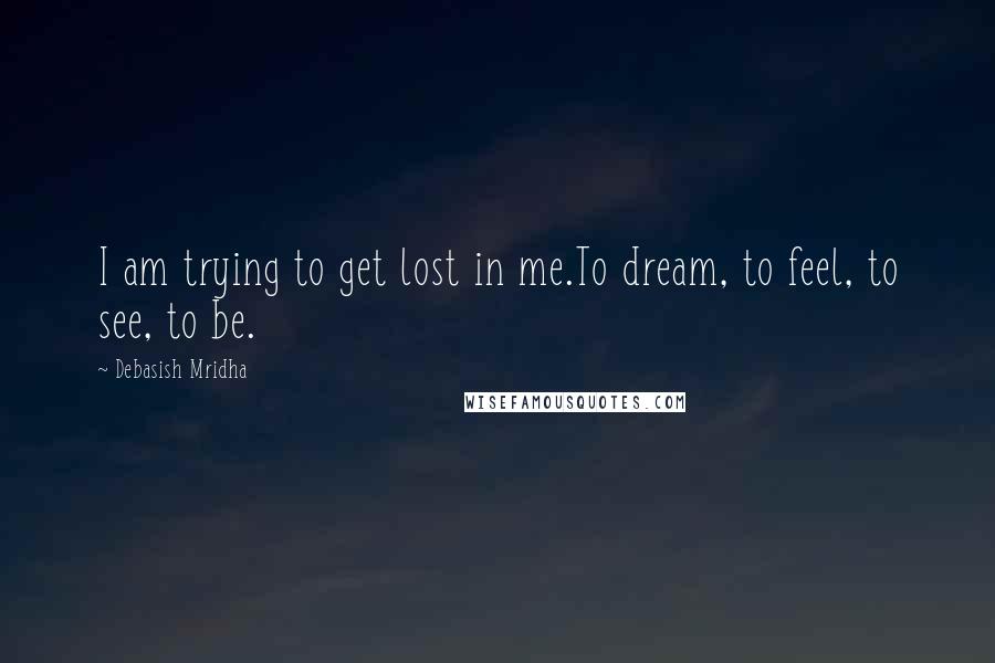 Debasish Mridha Quotes: I am trying to get lost in me.To dream, to feel, to see, to be.