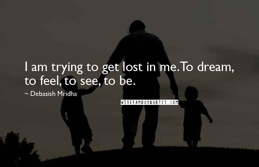 Debasish Mridha Quotes: I am trying to get lost in me.To dream, to feel, to see, to be.