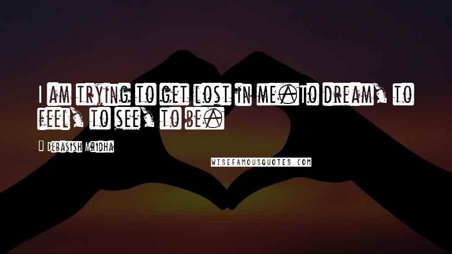 Debasish Mridha Quotes: I am trying to get lost in me.To dream, to feel, to see, to be.