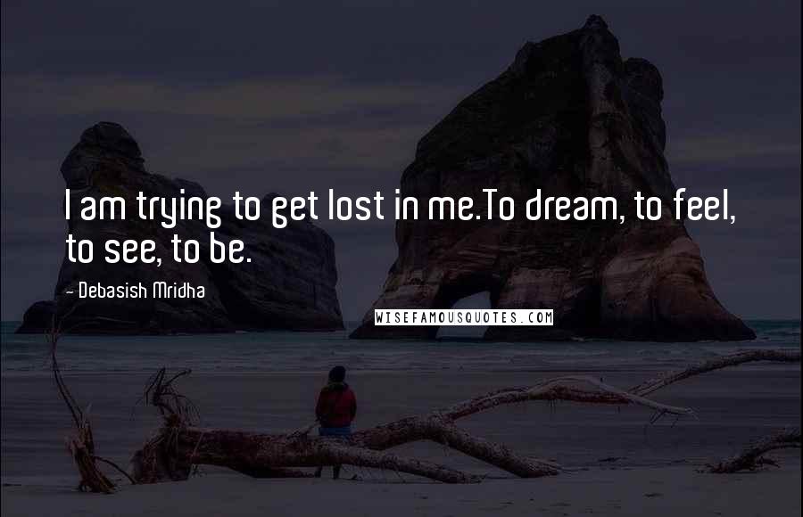 Debasish Mridha Quotes: I am trying to get lost in me.To dream, to feel, to see, to be.