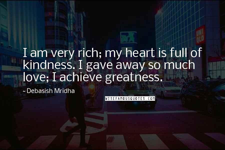 Debasish Mridha Quotes: I am very rich; my heart is full of kindness. I gave away so much love; I achieve greatness.