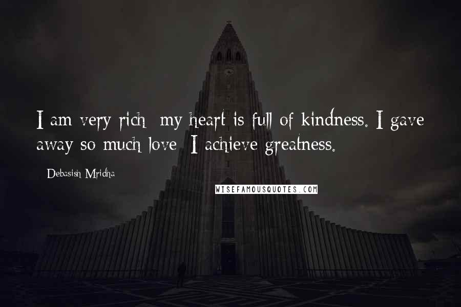 Debasish Mridha Quotes: I am very rich; my heart is full of kindness. I gave away so much love; I achieve greatness.