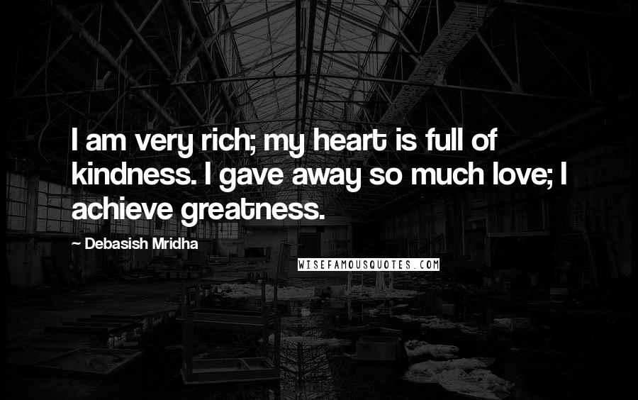 Debasish Mridha Quotes: I am very rich; my heart is full of kindness. I gave away so much love; I achieve greatness.