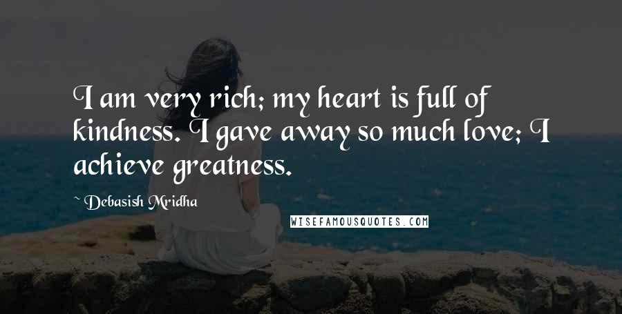 Debasish Mridha Quotes: I am very rich; my heart is full of kindness. I gave away so much love; I achieve greatness.