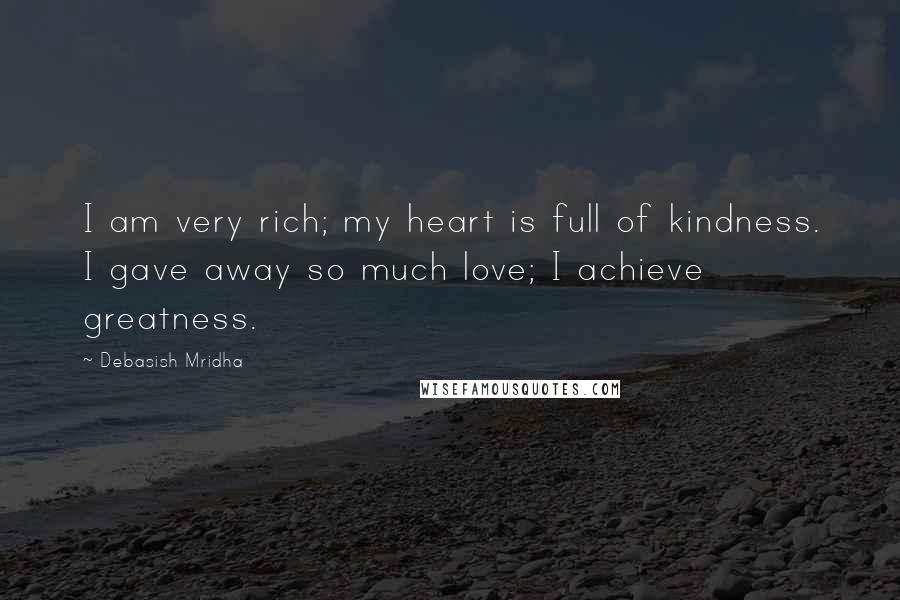 Debasish Mridha Quotes: I am very rich; my heart is full of kindness. I gave away so much love; I achieve greatness.