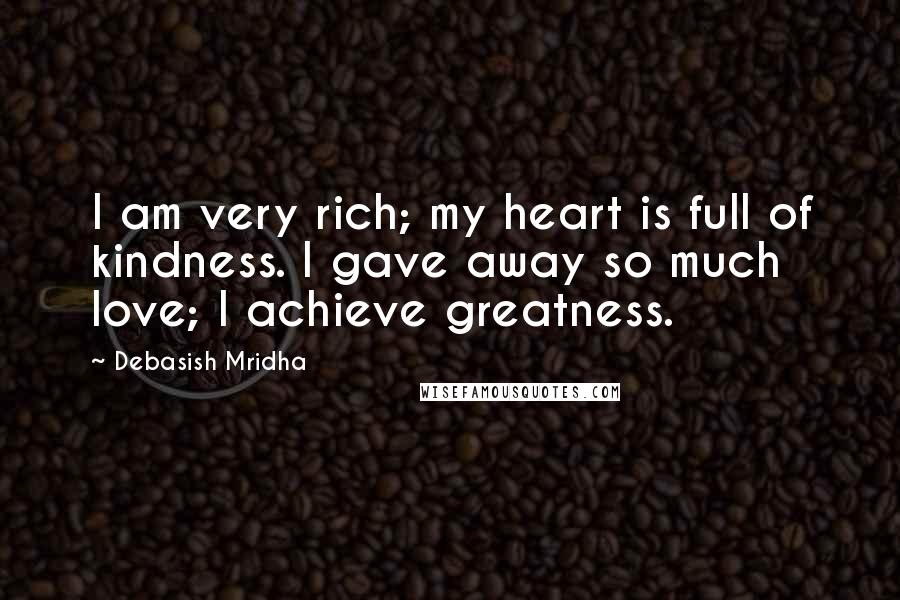 Debasish Mridha Quotes: I am very rich; my heart is full of kindness. I gave away so much love; I achieve greatness.