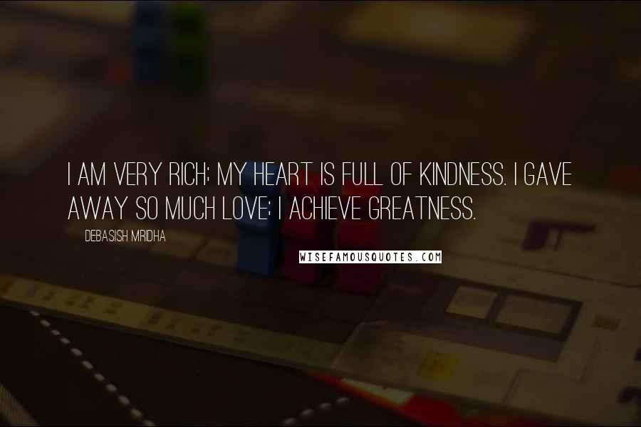 Debasish Mridha Quotes: I am very rich; my heart is full of kindness. I gave away so much love; I achieve greatness.