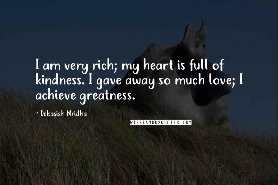 Debasish Mridha Quotes: I am very rich; my heart is full of kindness. I gave away so much love; I achieve greatness.