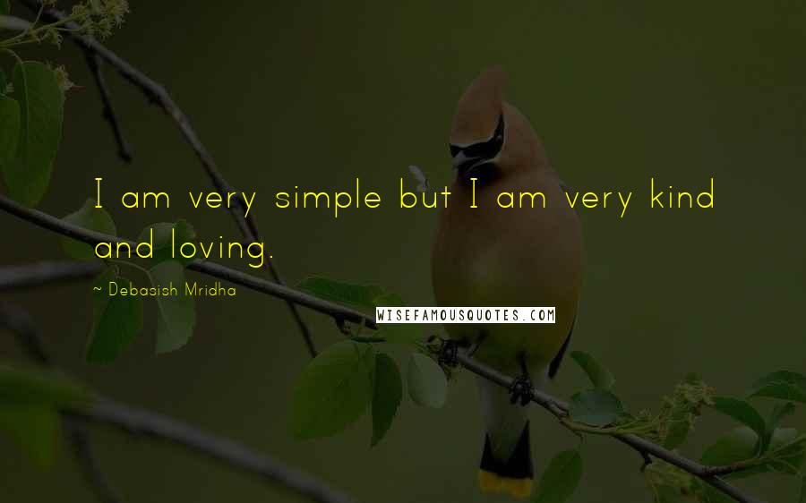 Debasish Mridha Quotes: I am very simple but I am very kind and loving.