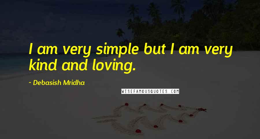 Debasish Mridha Quotes: I am very simple but I am very kind and loving.