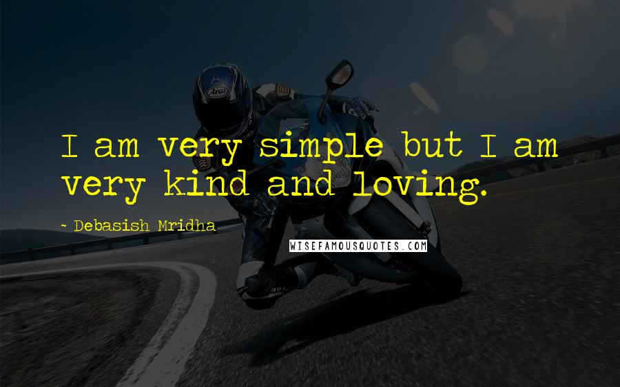 Debasish Mridha Quotes: I am very simple but I am very kind and loving.
