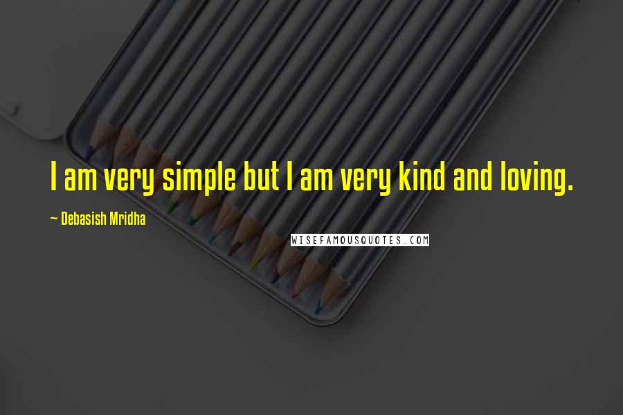 Debasish Mridha Quotes: I am very simple but I am very kind and loving.