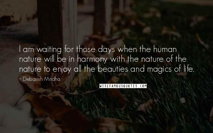 Debasish Mridha Quotes: I am waiting for those days when the human nature will be in harmony with the nature of the nature to enjoy all the beauties and magics of life.