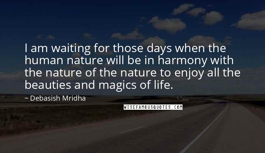 Debasish Mridha Quotes: I am waiting for those days when the human nature will be in harmony with the nature of the nature to enjoy all the beauties and magics of life.