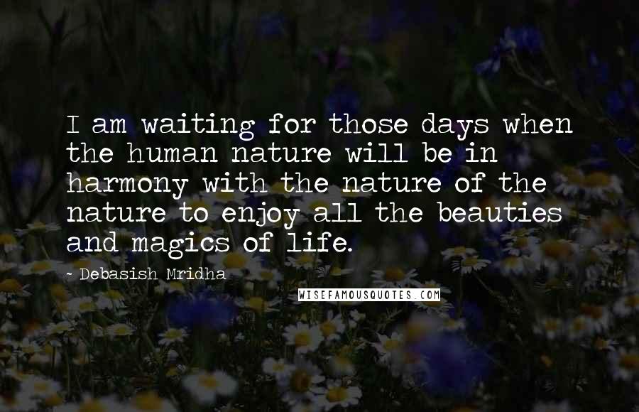 Debasish Mridha Quotes: I am waiting for those days when the human nature will be in harmony with the nature of the nature to enjoy all the beauties and magics of life.