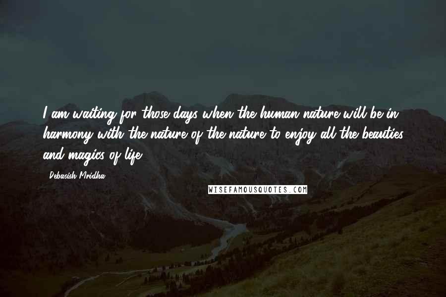 Debasish Mridha Quotes: I am waiting for those days when the human nature will be in harmony with the nature of the nature to enjoy all the beauties and magics of life.