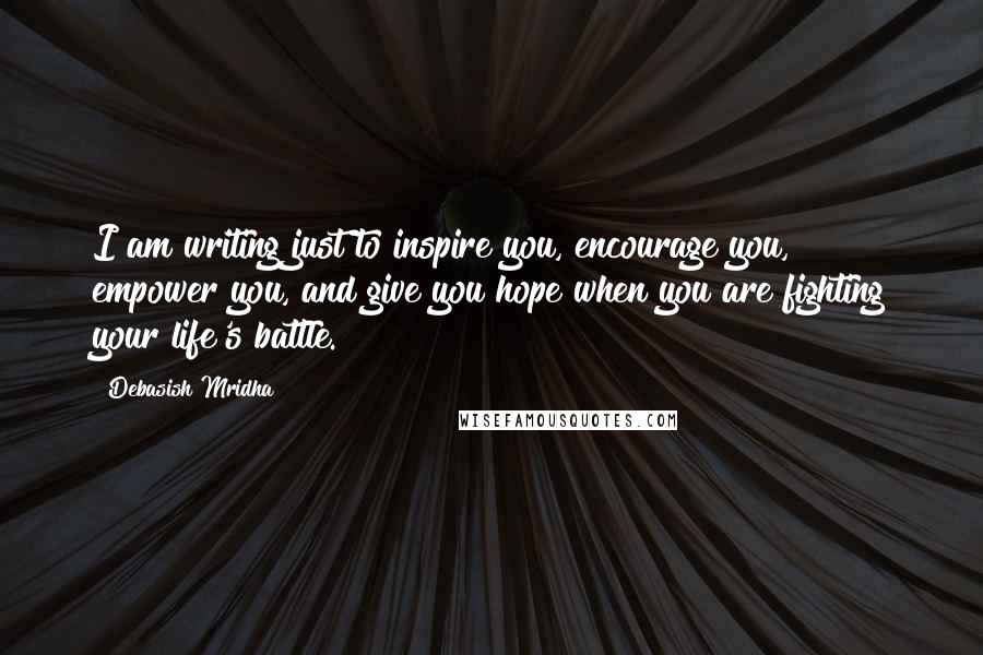 Debasish Mridha Quotes: I am writing just to inspire you, encourage you, empower you, and give you hope when you are fighting your life's battle.
