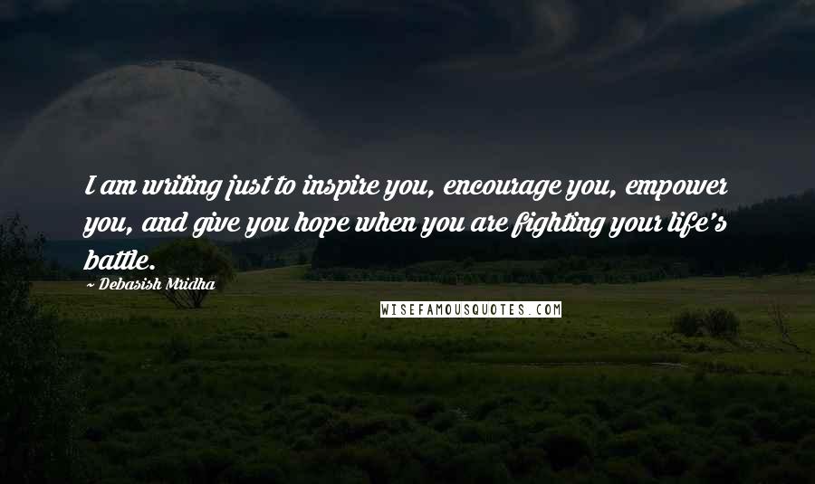 Debasish Mridha Quotes: I am writing just to inspire you, encourage you, empower you, and give you hope when you are fighting your life's battle.