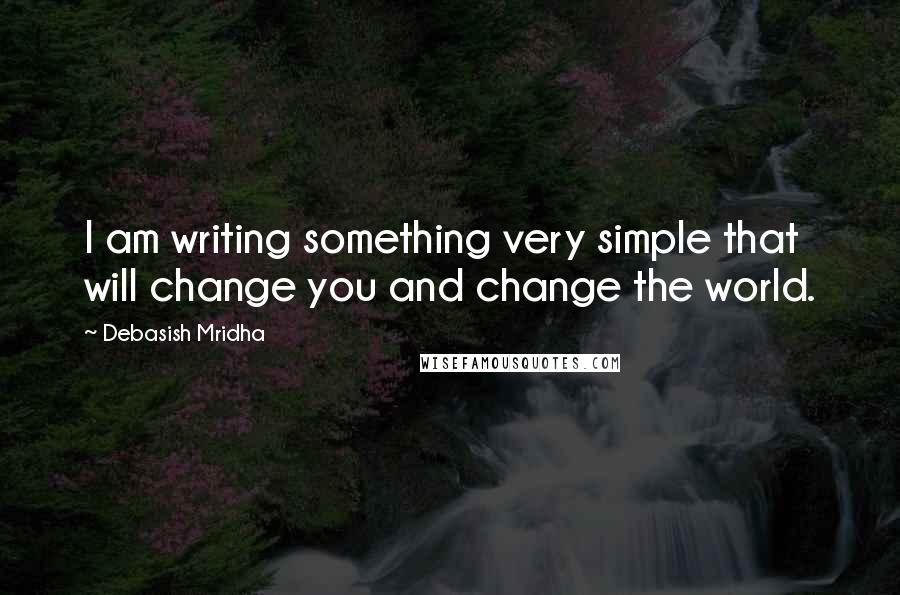 Debasish Mridha Quotes: I am writing something very simple that will change you and change the world.