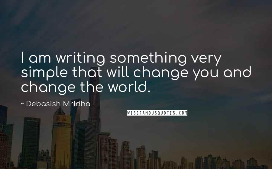 Debasish Mridha Quotes: I am writing something very simple that will change you and change the world.