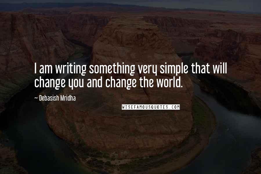 Debasish Mridha Quotes: I am writing something very simple that will change you and change the world.