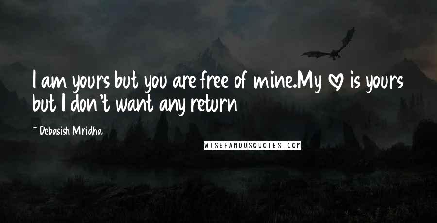 Debasish Mridha Quotes: I am yours but you are free of mine.My love is yours but I don't want any return