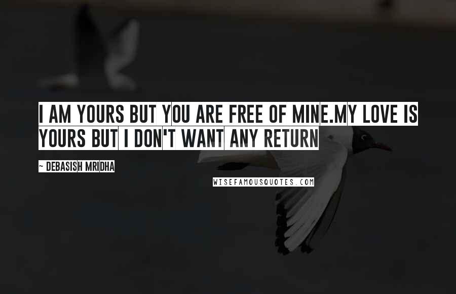 Debasish Mridha Quotes: I am yours but you are free of mine.My love is yours but I don't want any return