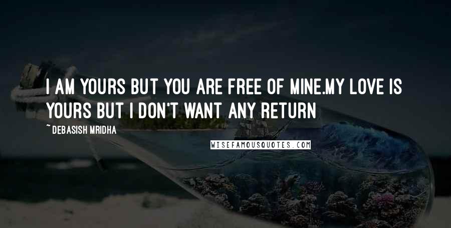 Debasish Mridha Quotes: I am yours but you are free of mine.My love is yours but I don't want any return
