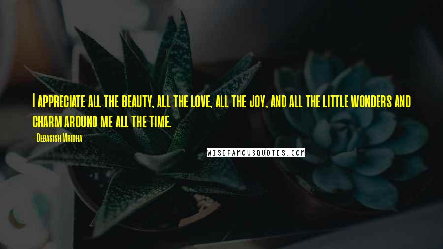 Debasish Mridha Quotes: I appreciate all the beauty, all the love, all the joy, and all the little wonders and charm around me all the time.