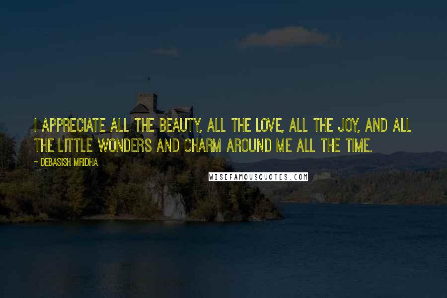 Debasish Mridha Quotes: I appreciate all the beauty, all the love, all the joy, and all the little wonders and charm around me all the time.