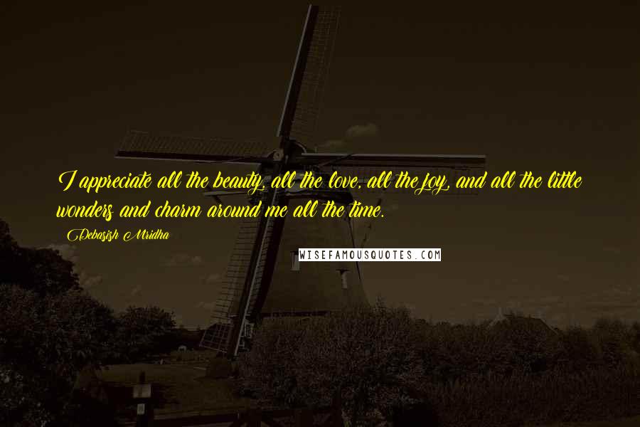 Debasish Mridha Quotes: I appreciate all the beauty, all the love, all the joy, and all the little wonders and charm around me all the time.