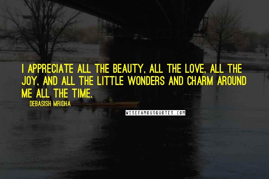 Debasish Mridha Quotes: I appreciate all the beauty, all the love, all the joy, and all the little wonders and charm around me all the time.