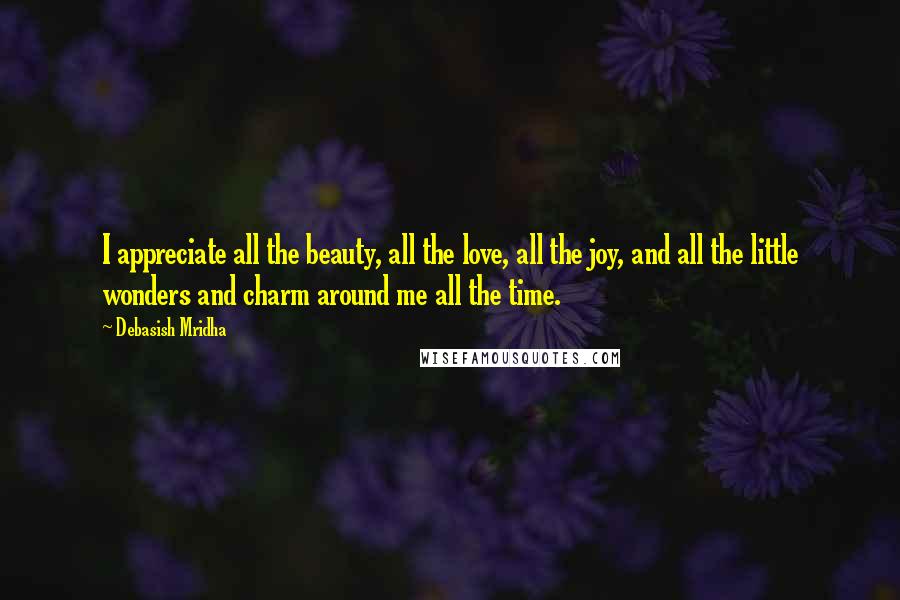 Debasish Mridha Quotes: I appreciate all the beauty, all the love, all the joy, and all the little wonders and charm around me all the time.