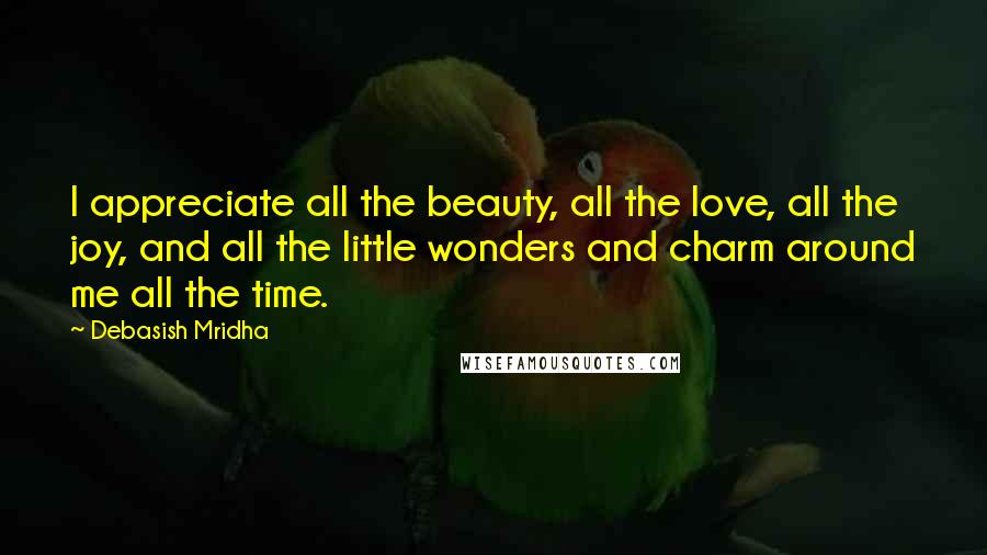 Debasish Mridha Quotes: I appreciate all the beauty, all the love, all the joy, and all the little wonders and charm around me all the time.