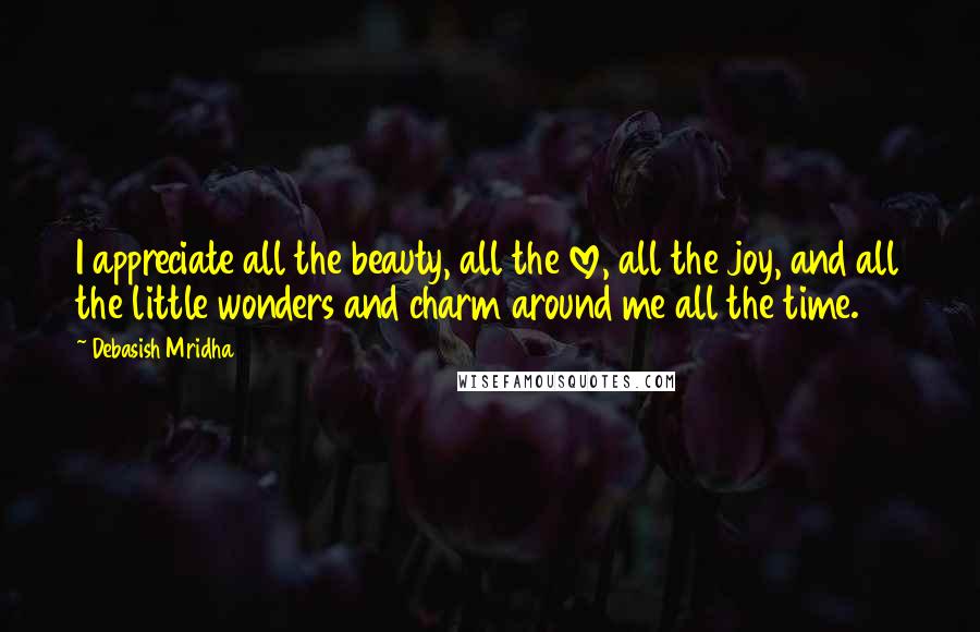 Debasish Mridha Quotes: I appreciate all the beauty, all the love, all the joy, and all the little wonders and charm around me all the time.